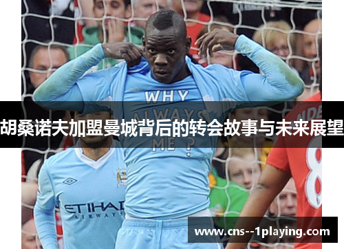 胡桑诺夫加盟曼城背后的转会故事与未来展望