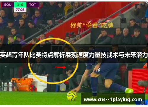 英超青年队比赛特点解析展现速度力量技战术与未来潜力
