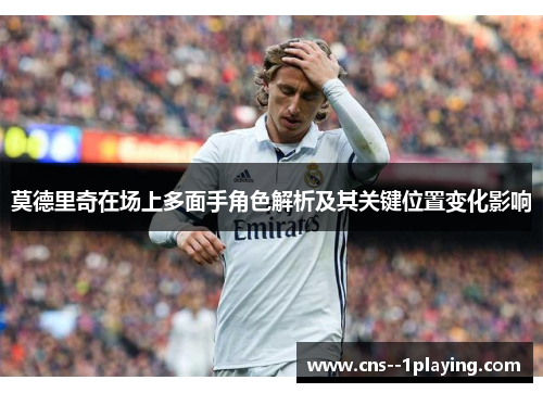 莫德里奇在场上多面手角色解析及其关键位置变化影响