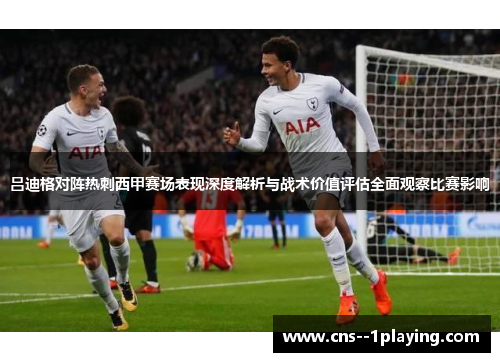 吕迪格对阵热刺西甲赛场表现深度解析与战术价值评估全面观察比赛影响