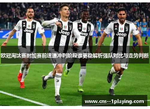 欧冠淘汰赛附加赛前速递冲刺阶段谁更稳解析强队对比与走势判断 欧冠淘汰赛附加赛前速递冲刺阶段谁更稳解析强队对比与走势判断