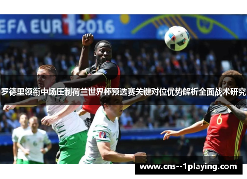 罗德里领衔中场压制荷兰世界杯预选赛关键对位优势解析全面战术研究