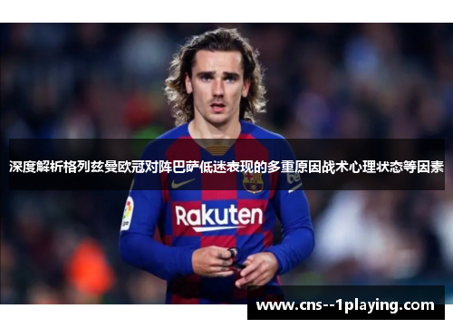 深度解析格列兹曼欧冠对阵巴萨低迷表现的多重原因战术心理状态等因素