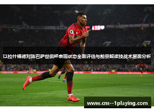 以拉什福德对阵巴萨世俱杯表现状态全面评估与前景解读技战术层面分析