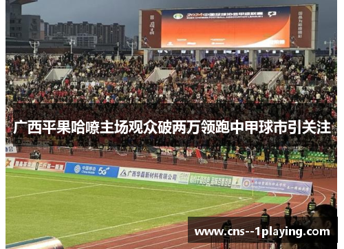 广西平果哈嘹主场观众破两万领跑中甲球市引关注