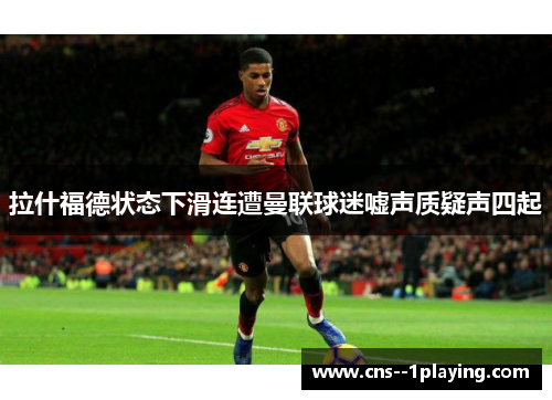 拉什福德状态下滑连遭曼联球迷嘘声质疑声四起