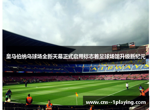 皇马伯纳乌球场全新天幕正式启用标志着足球场馆升级新纪元