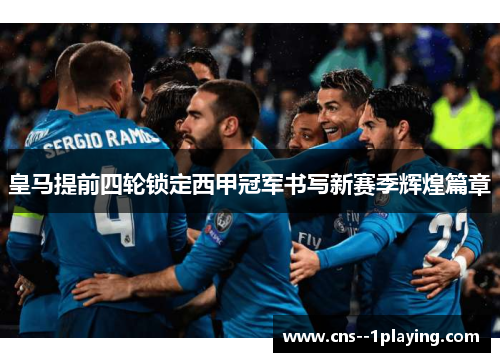 皇马提前四轮锁定西甲冠军书写新赛季辉煌篇章 皇马提前四轮锁定西甲冠军书写新赛季辉煌篇章