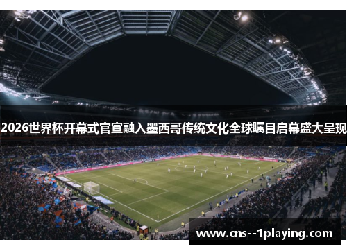 2026世界杯开幕式官宣融入墨西哥传统文化全球瞩目启幕盛大呈现