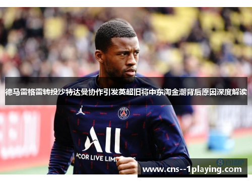 德马雷格雷转投沙特达曼协作引发英超旧将中东淘金潮背后原因深度解读
