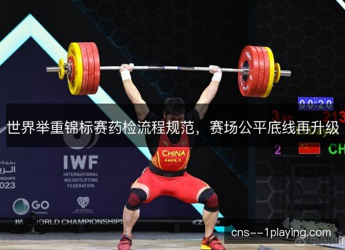 世界举重锦标赛药检流程规范，赛场公平底线再升级