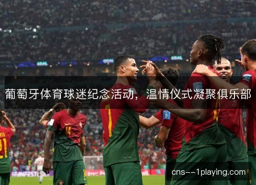 葡萄牙体育球迷纪念活动,温情仪式凝聚俱乐部 葡萄牙体育球迷纪念活动,温情仪式凝聚俱乐部