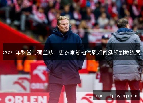 2026年科曼与荷兰队：更衣室领袖气质如何延续到教练席